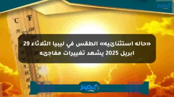 «حالة استثنائية» الطقس في ليبيا الثلاثاء 29 أبريل 2025 يشهد تغييرات مفاجئة